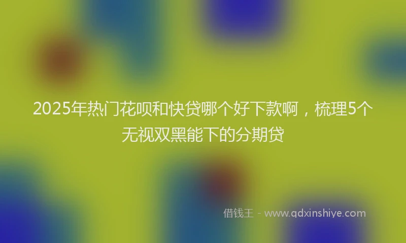 2025年热门花呗和快贷哪个好下款啊，梳理5个无视双黑能下的分期贷