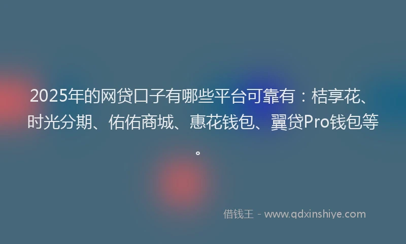2025年的网贷口子有哪些平台可靠有：桔享花、时光分期、佑佑商城、惠花钱包、翼贷Pro钱包等。