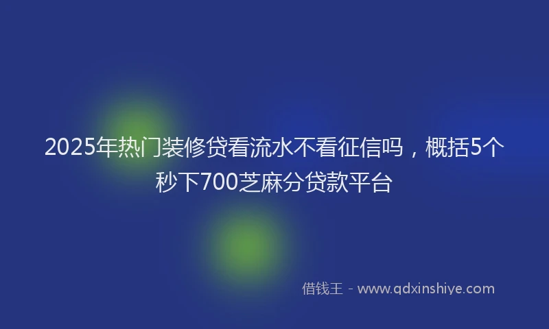 2025年热门装修贷看流水不看征信吗，概括5个秒下700芝麻分贷款平台