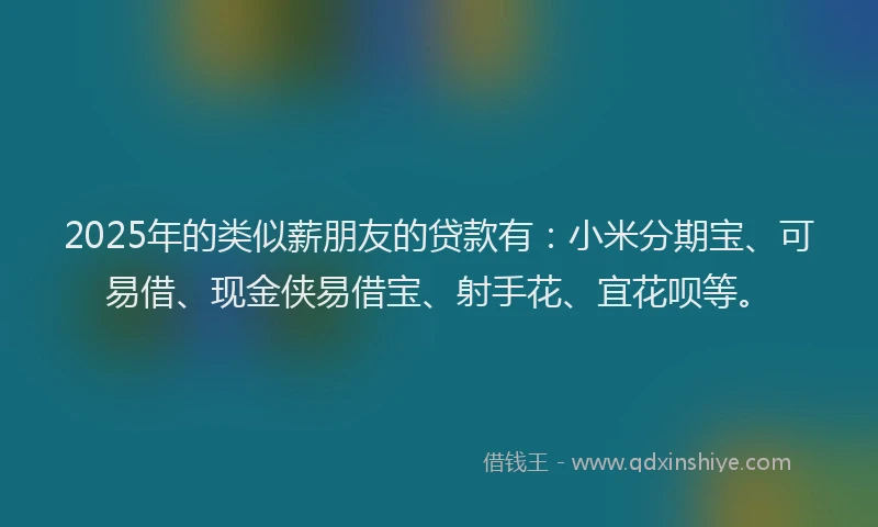 2025年的类似薪朋友的贷款有：小米分期宝、可易借、现金侠易借宝、射手花、宜花呗等。