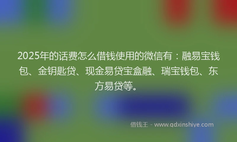 2025年的话费怎么借钱使用的微信有：融易宝钱包、金钥匙贷、现金易贷宝盒融、瑞宝钱包、东方易贷等。