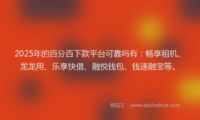 2025年的百分百下款平台可靠吗有：畅享租机、龙龙用、乐享快借、融悦钱包、钱速融宝等。