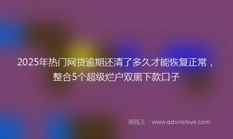 2025年热门网贷逾期还清了多久才能恢复正常，整合5个超级烂户双黑下款口子
