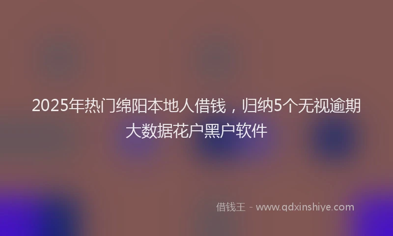 2025年热门绵阳本地人借钱，归纳5个无视逾期大数据花户黑户软件