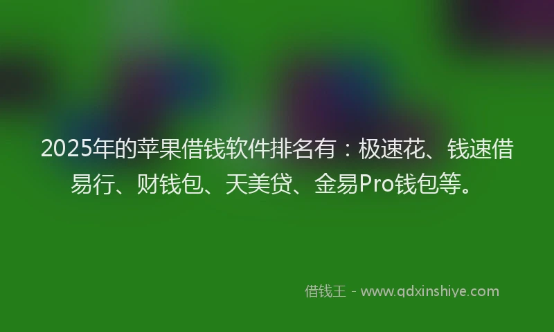 2025年的苹果借钱软件排名有:极速花、钱速借易行、财钱包、天美贷、金易Pro钱包等。