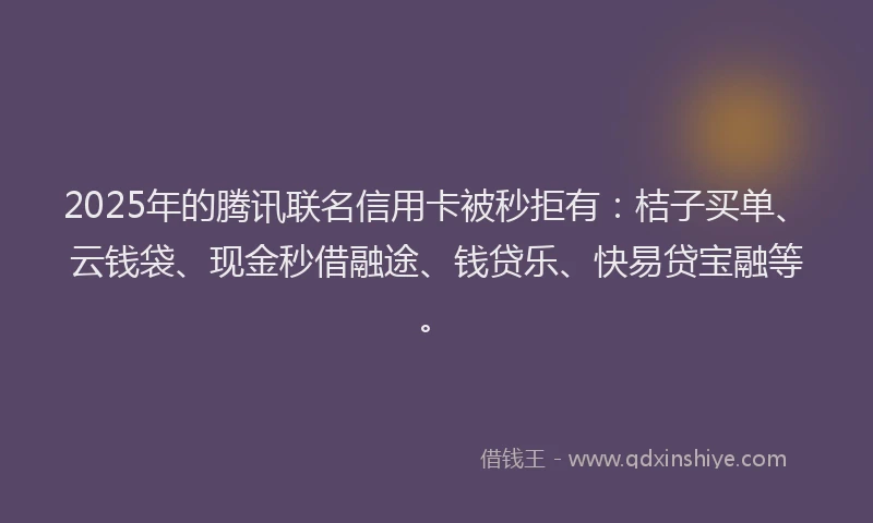 2025年的腾讯联名信用卡被秒拒有：桔子买单、云钱袋、现金秒借融途、钱贷乐、快易贷宝融等。