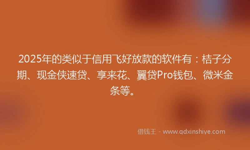 2025年的类似于信用飞好放款的软件有：桔子分期、现金侠速贷、享来花、翼贷Pro钱包、微米金条等。
