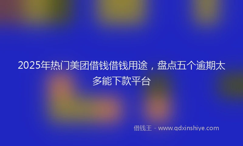 2025年热门美团借钱借钱用途，盘点五个逾期太多能下款平台