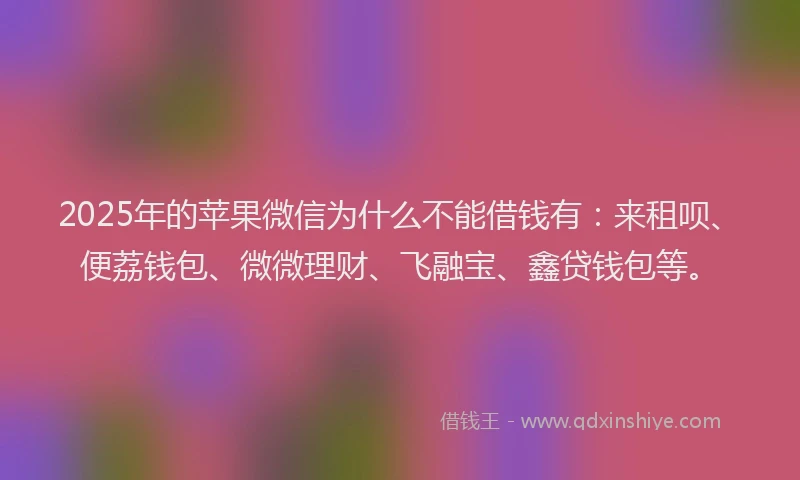 2025年的苹果微信为什么不能借钱有：来租呗、便荔钱包、微微理财、飞融宝、鑫贷钱包等。