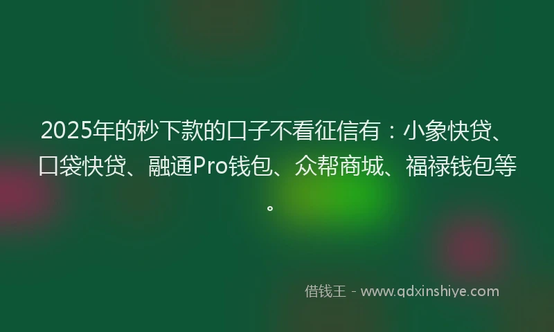 2025年的秒下款的口子不看征信有：小象快贷、口袋快贷、融通Pro钱包、众帮商城、福禄钱包等。