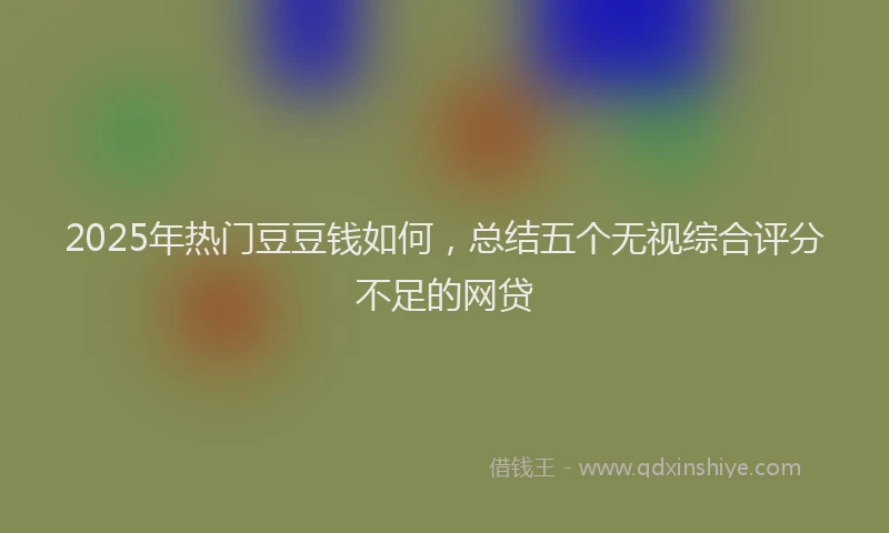 2025年热门豆豆钱如何，总结五个无视综合评分不足的网贷
