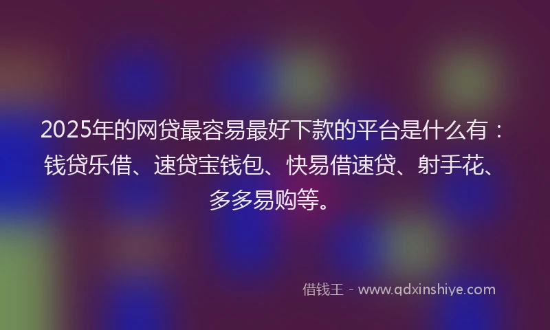 2025年的网贷最容易最好下款的平台是什么有：钱贷乐借、速贷宝钱包、快易借速贷、射手花、多多易购等。