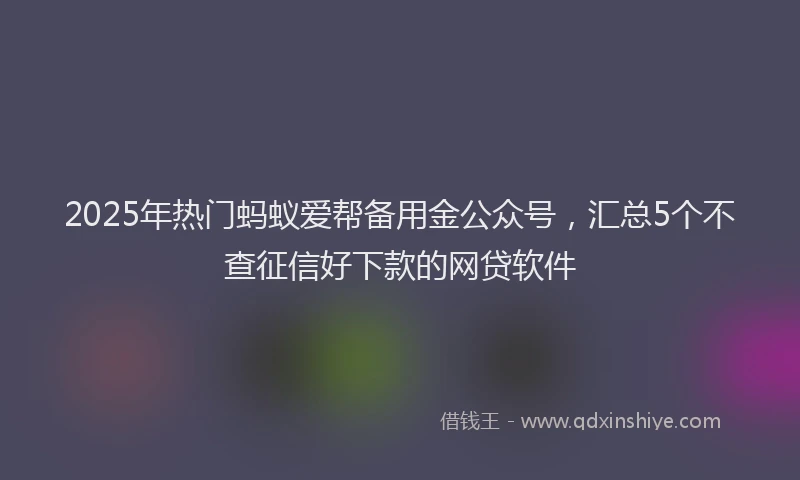 2025年热门蚂蚁爱帮备用金公众号，汇总5个不查征信好下款的网贷软件