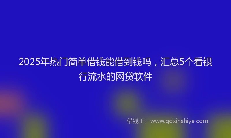 2025年热门简单借钱能借到钱吗，汇总5个看银行流水的网贷软件