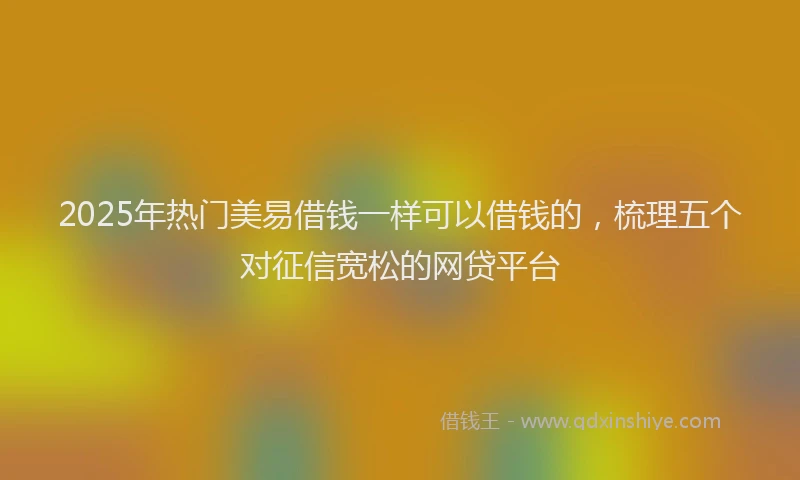 2025年热门美易借钱一样可以借钱的，梳理五个对征信宽松的网贷平台