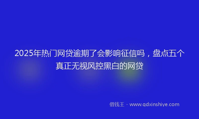 2025年热门网贷逾期了会影响征信吗，盘点五个真正无视风控黑白的网贷