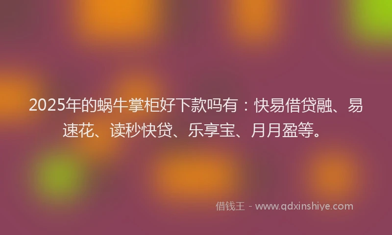 2025年的蜗牛掌柜好下款吗有：快易借贷融、易速花、读秒快贷、乐享宝、月月盈等。