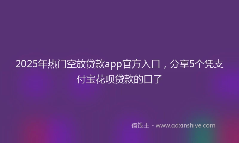 2025年热门空放贷款app官方入口，分享5个凭支付宝花呗贷款的口子