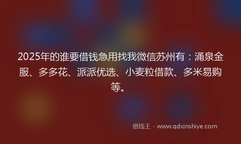 2025年的谁要借钱急用找我微信苏州有：涌泉金服、多多花、派派优选、小麦粒借款、多米易购等。