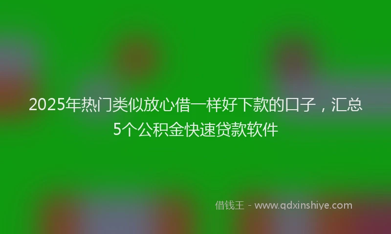 2025年热门类似放心借一样好下款的口子，汇总5个公积金快速贷款软件