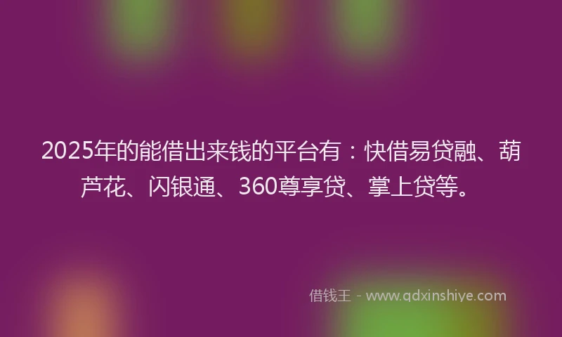 2025年的能借出来钱的平台有：快借易贷融、葫芦花、闪银通、360尊享贷、掌上贷等。
