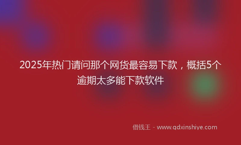 2025年热门请问那个网货最容易下款，概括5个逾期太多能下款软件