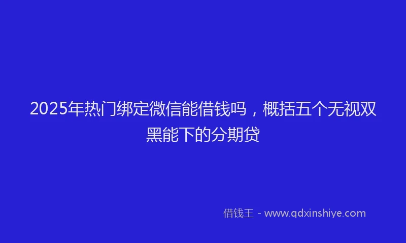2025年热门绑定微信能借钱吗，概括五个无视双黑能下的分期贷