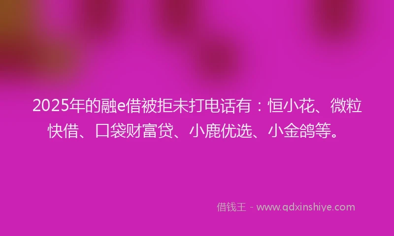 2025年的融e借被拒未打电话有：恒小花、微粒快借、口袋财富贷、小鹿优选、小金鸽等。