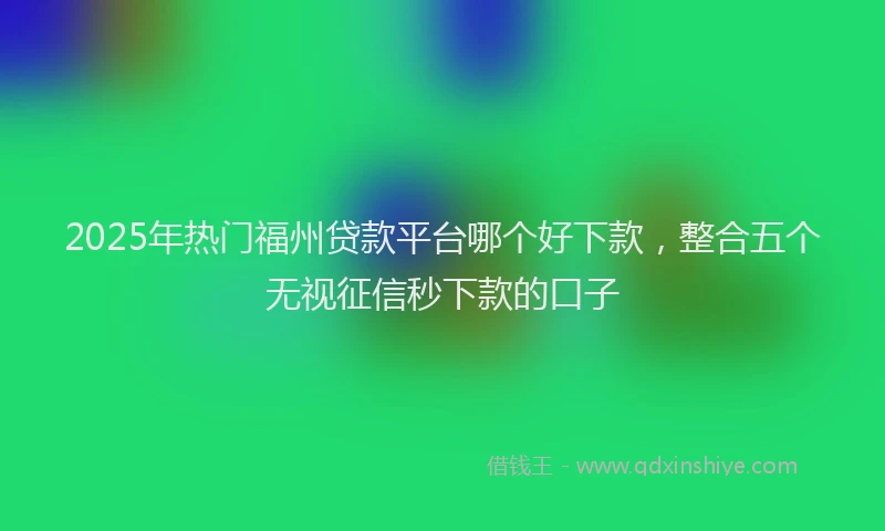 2025年热门福州贷款平台哪个好下款，整合五个无视征信秒下款的口子