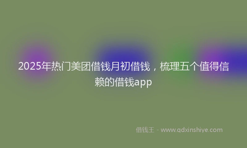 2025年热门美团借钱月初借钱，梳理五个值得信赖的借钱app