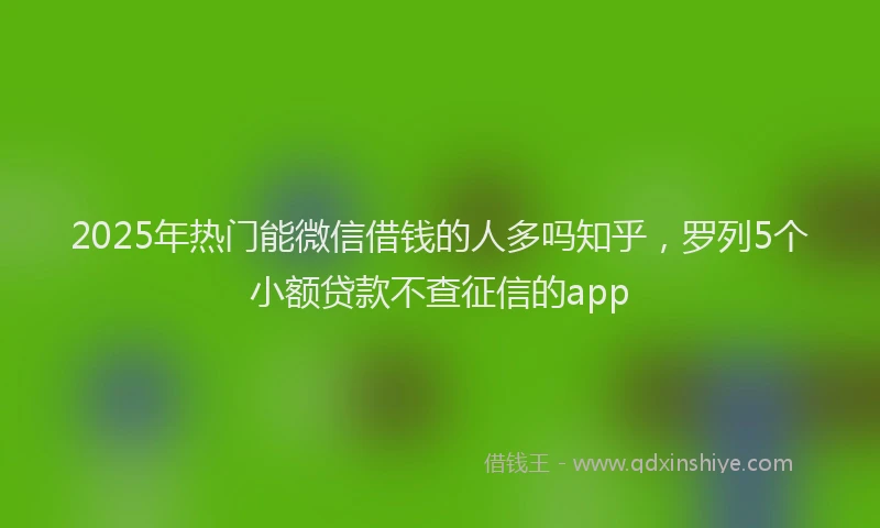 2025年热门能微信借钱的人多吗知乎，罗列5个小额贷款不查征信的app