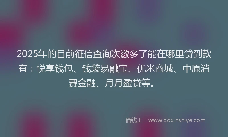2025年的目前征信查询次数多了能在哪里贷到款有：悦享钱包、钱袋易融宝、优米商城、中原消费金融、月月盈贷等。