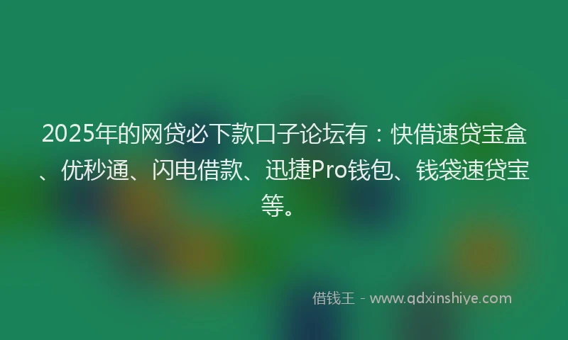 2025年的网贷必下款口子论坛有：快借速贷宝盒、优秒通、闪电借款、迅捷Pro钱包、钱袋速贷宝等。