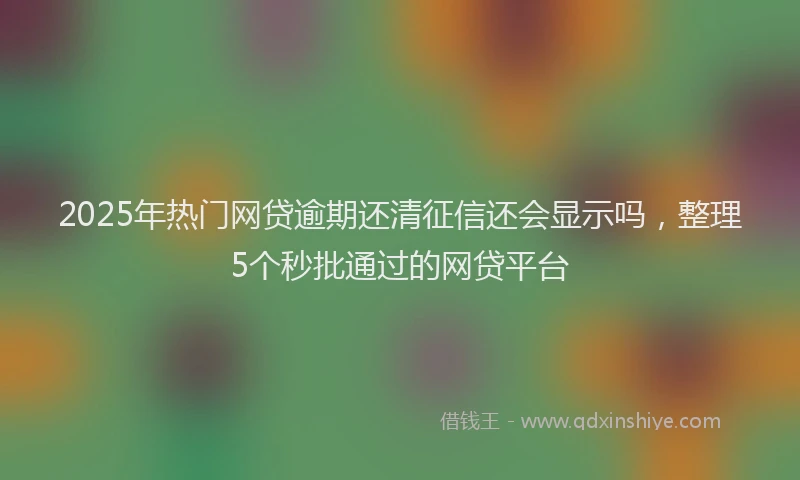 2025年热门网贷逾期还清征信还会显示吗，整理5个秒批通过的网贷平台