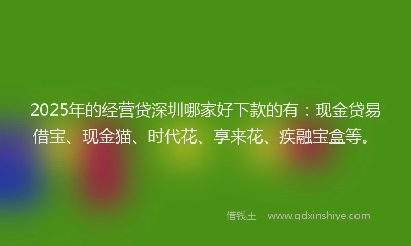 2025年的经营贷深圳哪家好下款的有：现金贷易借宝、现金猫、时代花、享来花、疾融宝盒等。