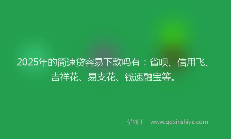 2025年的简速贷容易下款吗有：省呗、信用飞、吉祥花、易支花、钱速融宝等。
