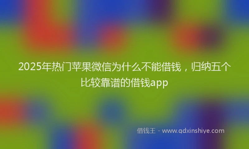 2025年热门苹果微信为什么不能借钱，归纳五个比较靠谱的借钱app