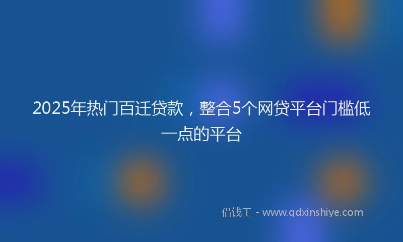 2025年热门百迁贷款，整合5个网贷平台门槛低一点的平台