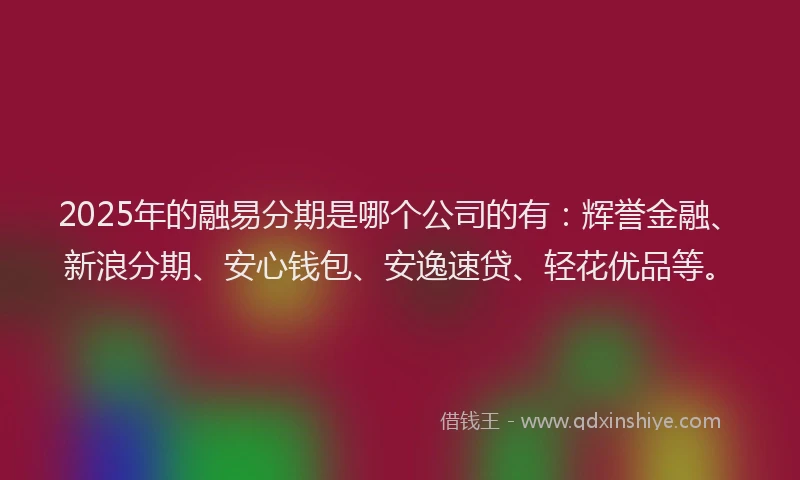 2025年的融易分期是哪个公司的有：辉誉金融、新浪分期、安心钱包、安逸速贷、轻花优品等。