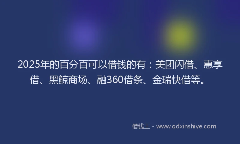 2025年的百分百可以借钱的有：美团闪借、惠享借、黑鲸商场、融360借条、金瑞快借等。