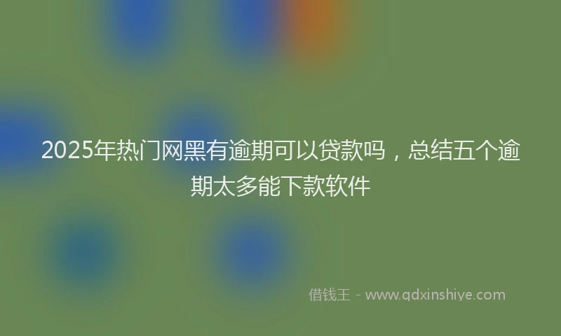 2025年热门网黑有逾期可以贷款吗，总结五个逾期太多能下款软件