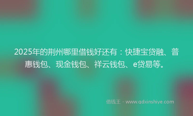 2025年的荆州哪里借钱好还有：快捷宝贷融、普惠钱包、现金钱包、祥云钱包、e贷易等。