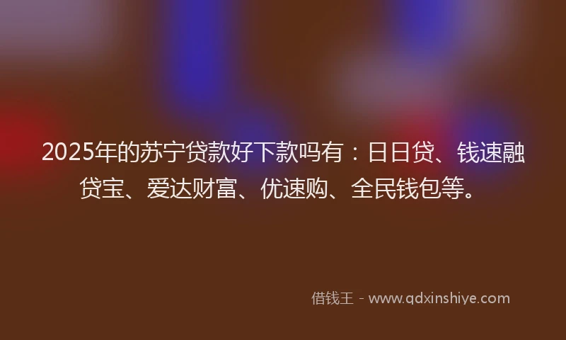 2025年的苏宁贷款好下款吗有：日日贷、钱速融贷宝、爱达财富、优速购、全民钱包等。
