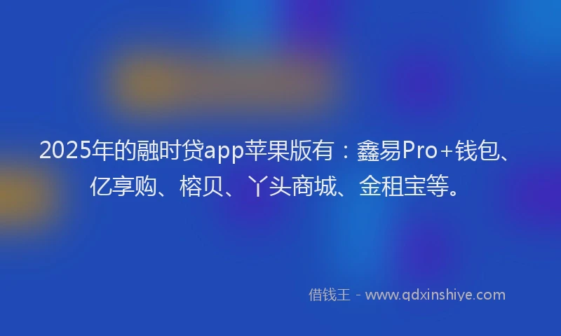 2025年的融时贷app苹果版有：鑫易Pro+钱包、亿享购、榕贝、丫头商城、金租宝等。