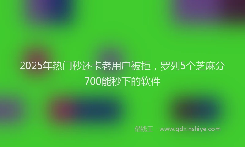 2025年热门秒还卡老用户被拒，罗列5个芝麻分700能秒下的软件