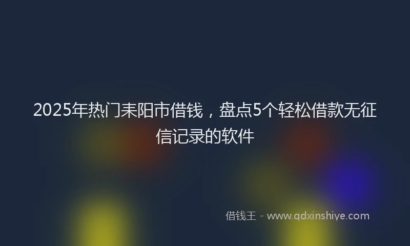 2025年热门耒阳市借钱，盘点5个轻松借款无征信记录的软件