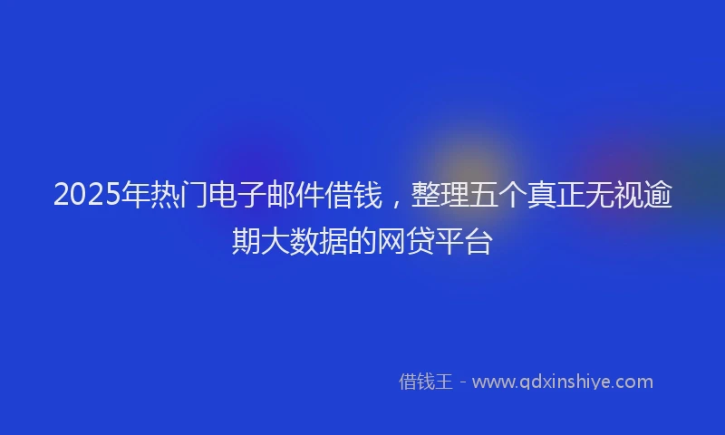 2025年热门电子邮件借钱，整理五个真正无视逾期大数据的网贷平台