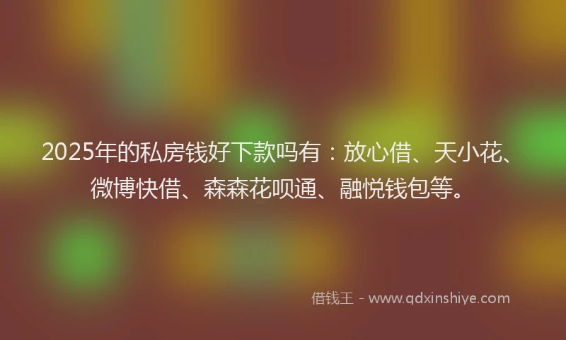 2025年的私房钱好下款吗有：放心借、天小花、微博快借、森森花呗通、融悦钱包等。