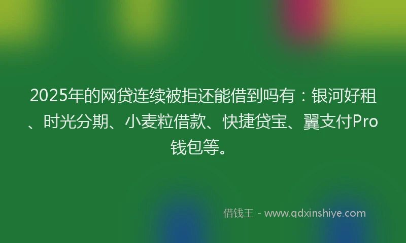 2025年的网贷连续被拒还能借到吗有：银河好租、时光分期、小麦粒借款、快捷贷宝、翼支付Pro钱包等。