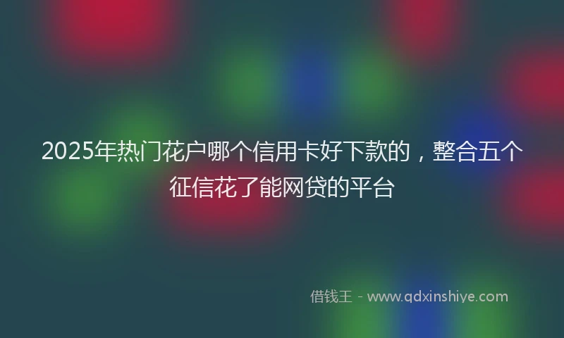 2025年热门花户哪个信用卡好下款的，整合五个征信花了能网贷的平台